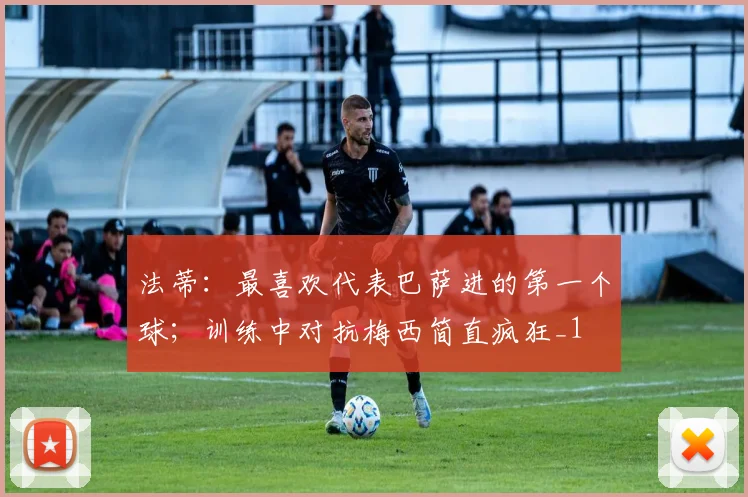 法蒂：最喜欢代表巴萨进的第一个球；训练中对抗梅西简直疯狂_1