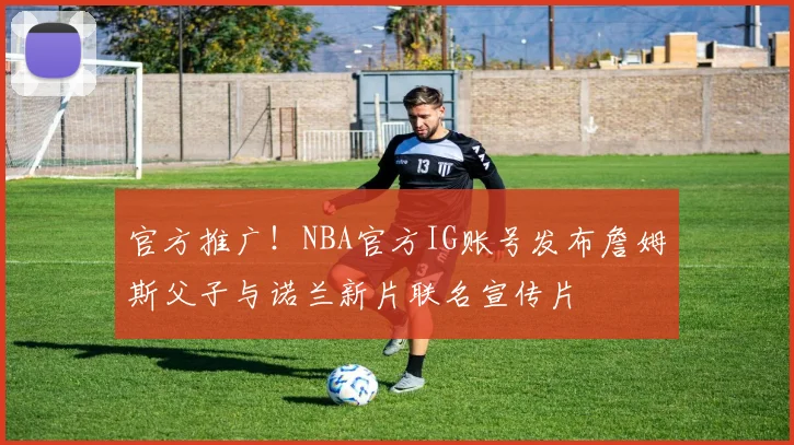 官方推广！NBA官方IG账号发布詹姆斯父子与诺兰新片联名宣传片